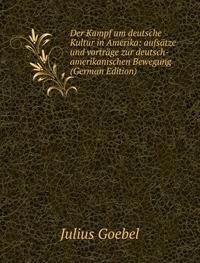 Der Kampf um deutsche Kultur in Amerika: aufsätze und vorträge zur deutsch-amerikanischen Bewegung (German Edition) - Julius Goebel