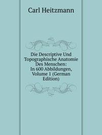 Die Descriptive Und Topographische Anatomie Des Menschen: In 600 Abbildungen, Volume 1 (German Edition) - Carl Heitzmann