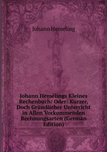 Johann Hemelings Kleines Rechenbuch: Oder: Kurzer, Doch Gründlicher Unterricht in Allen Vorkommenden Rechnungsarten (German Edition) - Johann Hemeling