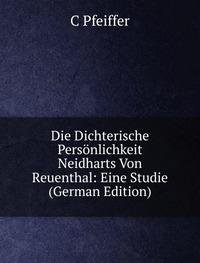 Die Dichterische Persönlichkeit Neidharts Von Reuenthal: Eine Studie (German Edition) - C Pfeiffer