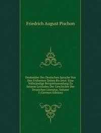 Denkmäler Der Deutschen Sprache Von Den Frühesten Zeiten Bis Jetzt: Eine Vollständige Beispielsammlung Zu Seinem Leitfaden Der Geschichte Der Deutschen Literatur, Volume 5 (German Edition) - Friedrich August Pischon