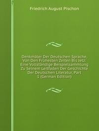 Denkmäler Der Deutschen Sprache, Von Den Frühesten Zeiten Bis Jetz: Eine Vollständige Beispielsammlung Zu Seinem Leitfaden Der Geschichte Der Deutschen Literatur, Part 1 (German Edition) - Friedrich August Pischon