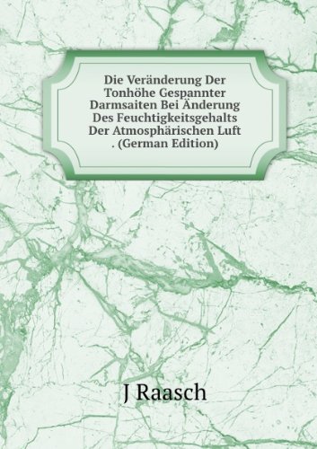 Die Veränderung Der Tonhöhe Gespannter Darmsaiten Bei Änderung Des Feuchtigkeitsgehalts Der Atmosphärischen Luft . (German Edition) - J Raasch