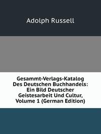 Gesammt-Verlags-Katalog Des Deutschen Buchhandels: Ein Bild Deutscher Geistesarbeit Und Cultur, Volume 1 (German Edition) - Adolph Russell