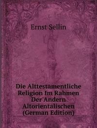 Die Alttestamentliche Religion Im Rahmen Der Andern Altorientalischen (German Edition) - Ernst Sellin