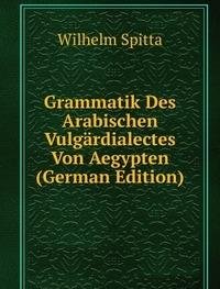 Grammatik Des Arabischen Vulgärdialectes Von Aegypten (German Edition) - Wilhelm Spitta
