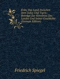 Érân, Das Land Zwischen Dem Indus Und Tigris: Beiträge Zur Kenntniss Des Landes Und Seiner Geschichte (German Edition) - Friedrich Spiegel