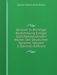 Versuch in Richtiger Bestimmung Einiger Gleichbedeutenden Wörter Der Deutschen Sprache, Volume 1 (German Edition) - Samuel Johann Ernst Stosch