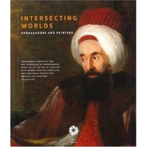 Stock image for Intersecting worlds: Ambassadors and painters. Ambassador portraits and art patronage of ambassadors from the 17th to the 19th century with works from Suna and Inan Kirac Foundation Orientalist Paintings Colection. for sale by BOSPHORUS BOOKS