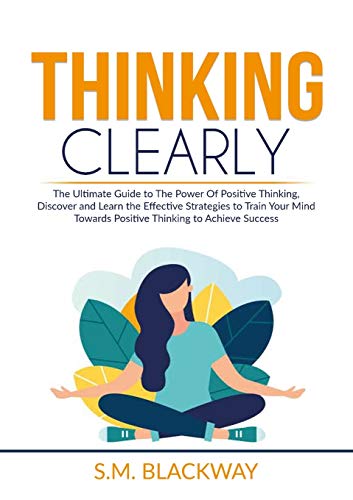 Imagen de archivo de Thinking Clearly: The Ultimate Guide to The Power Of Positive Thinking, Discover and Learn the Effective Strategies to Train Your Mind Towards Positive Thinking to Achieve Success a la venta por Lucky's Textbooks