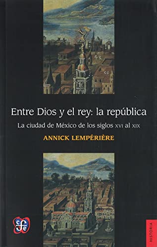 9786071616456: Entre Dios y el rey: la rpublica. La ciudad de Mxico de los siglo XVI al XIX (Seccion De Obras De Historia) (Spanish Edition)