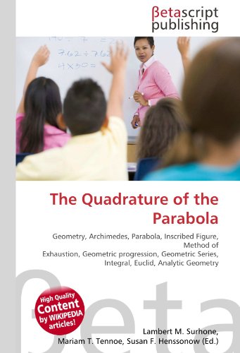 The Quadrature of the Parabola : Geometry, Archimedes, Parabola, Inscribed Figure, Method of Exhaustion, Geometric progression, Geometric Series, Integral, Euclid, Analytic Geometry - Lambert M Surhone