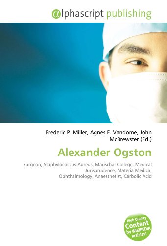 9786133796324: Alexander Ogston: Surgeon, Staphylococcus Aureus, Marischal College, Medical Jurisprudence, Materia Medica, Ophthalmology, Anaesthetist, Carbolic Acid