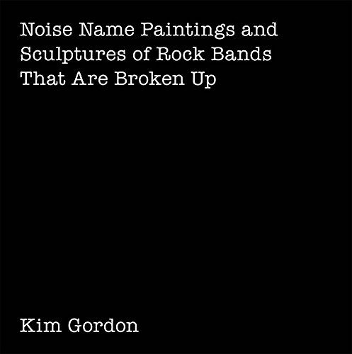 Stock image for Kim Gordon: Noise Name Paintings and Sculptures of Rock Bands That Are Broken Up for sale by Midtown Scholar Bookstore