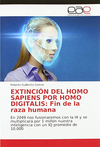 EXTINCIÓN DEL HOMO SAPIENS POR HOMO DIGITALIS: Fin de la raza humana : En 2049 nos fusionaremos con la IA y se multiplicará por 1 millón nuestra inteligencia con un IQ promedio de 10.000 - Roberto Guillermo Gomes