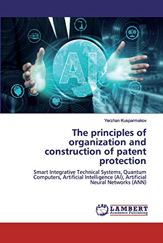 Beispielbild fr The principles of organization and construction of patent protection : Smart Integrative Technical Systems, Quantum Computers, Artificial Intelligence (AI), Artificial Neural Networks (ANN) zum Verkauf von Buchpark