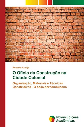 O Ofício da Construção na Cidade Colonial : Organização, Materiais e Técnicas Construtivas - O caso pernambucano - Roberto Araújo