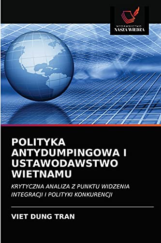 Imagen de archivo de POLITYKA ANTYDUMPINGOWA I USTAWODAWSTWO WIETNAMU: KRYTYCZNA ANALIZA Z PUNKTU WIDZENIA INTEGRACJI I POLITYKI KONKURENCJI (Polish Edition) a la venta por Lucky's Textbooks