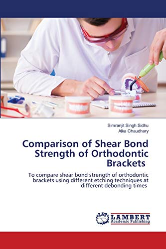 Imagen de archivo de Comparison of Shear Bond Strength of Orthodontic Brackets: To compare shear bond strength of orthodontic brackets using different etching techniques at different debonding times a la venta por Lucky's Textbooks