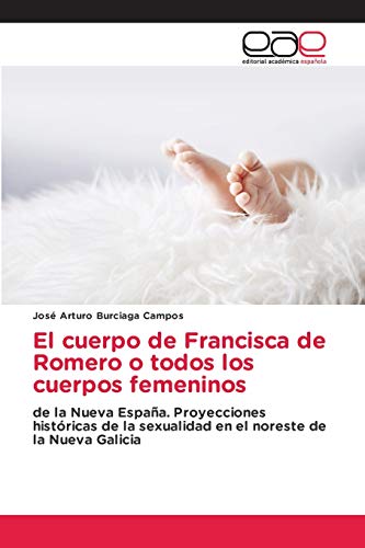 9786202811538: El cuerpo de Francisca de Romero o todos los cuerpos femeninos: de la Nueva Espaa. Proyecciones histricas de la sexualidad en el noreste de la Nueva Galicia