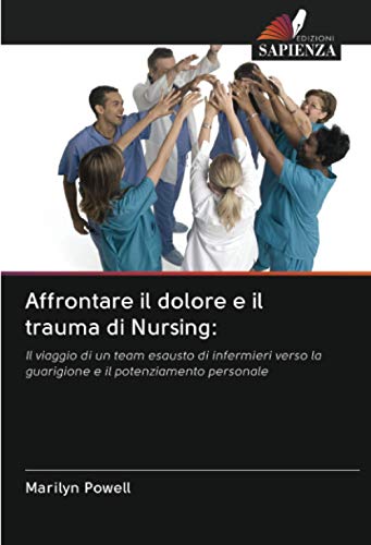 9786202906715: Affrontare il dolore e il trauma di Nursing:: Il viaggio di un team esausto di infermieri verso la guarigione e il potenziamento personale