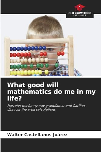 9786206240808: What good will mathematics do me in my life?: Narrates the funny way grandfather and Carlitos discover the area calculations