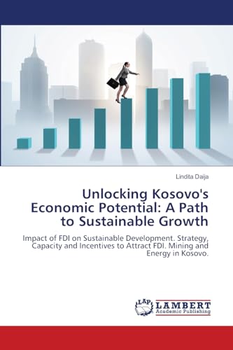 9786207465712: Unlocking Kosovo's Economic Potential: A Path to Sustainable Growth: Impact of FDI on Sustainable Development. Strategy, Capacity and Incentives to Attract FDI. Mining and Energy in Kosovo.