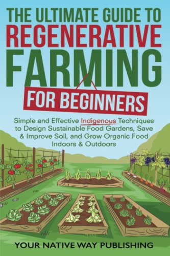 Stock image for The Ultimate Guide to Regenerative Farming for Beginners: Simple and Effective Indigenous Techniques to Design Sustainable Food Gardens, Save & Improve Soil, and Grow Organic Food Indoors & Outdoors for sale by GF Books, Inc.