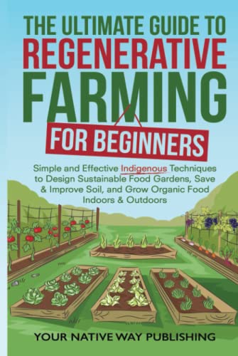 Stock image for The Ultimate Guide to Regenerative Farming for Beginners: Simple and Effective Indigenous Techniques to Design Sustainable Food Gardens, Save & Improve Soil, and Grow Organic Food Indoors & Outdoors for sale by GF Books, Inc.