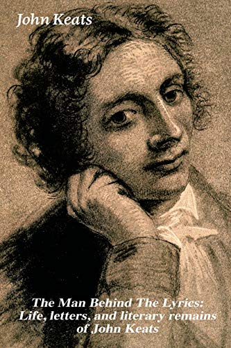 Stock image for The Man Behind The Lyrics: Life, letters, and literary remains of John Keats: Complete Letters and Two Extensive Biographies of one of the most beloved English Romantic poets for sale by Lucky's Textbooks