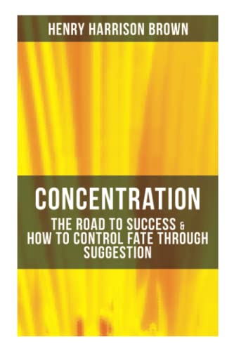 Imagen de archivo de Concentration: The Road To Success & How To Control Fate Through Suggestion: Become the Master of Your Own Destiny and Feel the Positive Power of Focus in Your Life a la venta por GF Books, Inc.