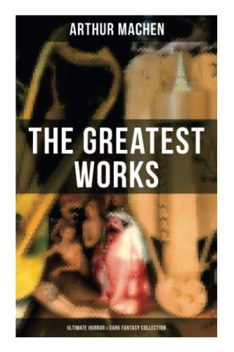 Stock image for The Greatest Works of Arthur Machen - Ultimate Horror & Dark Fantasy Collection: The Three Impostors, The Hill of Dreams, The Terror, The Secret Glory, The White People for sale by GF Books, Inc.