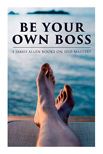 Stock image for Be Your Own Boss: 4 James Allen Books on Self-Mastery: As a Man Thinketh, The Life Triumphant, The Mastery of Destiny & Man: King of Mind, Body and Circumstance for sale by GF Books, Inc.