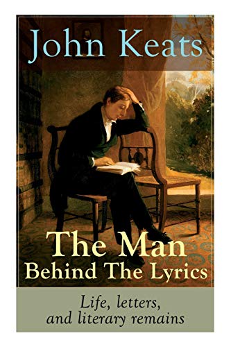 Stock image for John Keats - The Man Behind The Lyrics: Life, letters, and literary remains: Complete Letters and Two Extensive Biographies of one of the most beloved English Romantic poets for sale by Ria Christie Collections