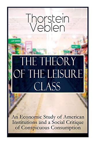9788027332526: THE THEORY OF THE LEISURE CLASS: An Economic Study of American Institutions and a Social Critique of Conspicuous Consumption: Based on Theories of Charles Darwin, Marx, Adam Smith and Herbert Spencer