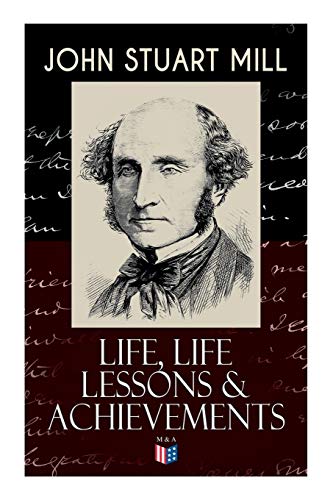 9788027333868: John Stuart Mill: Life, Life Lessons & Achievements: Childhood and Early Education, Moral Influences in Early Youth, Youthful Propagandism, Completion ... of Political Economy