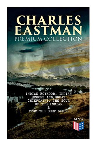 Stock image for CHARLES EASTMAN Premium Collection: Indian Boyhood, Indian Heroes and Great Chieftains, The Soul of the Indian & From the Deep Woods to Civilization for sale by GF Books, Inc.