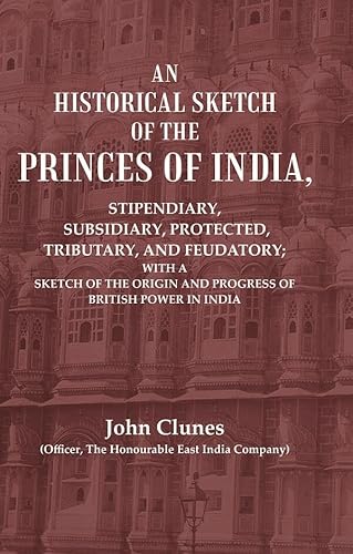 Stock image for An Historical Sketch of the Princes of India: Stipendiary, Subsidiary, Protected, Tributary, and Feudatory; With a Sketch of the Origin and Progress of British Power In India [Hardcover] for sale by Books Puddle