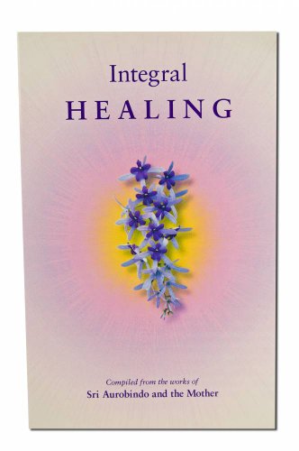 INTEGRAL HEALING: Compiled From The Works Of Sri Auribindo & The Mother