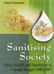 Sanitising Society: Public Health and Sanitation in Colonial Bengal 1880-1947