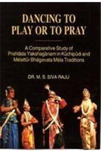 9788184572216: Dancing to Play or to Pray: A Comparative Study of Prahlada Yakshaganam in Kuchipudi and Melattur Bhagavata Mela Traditions