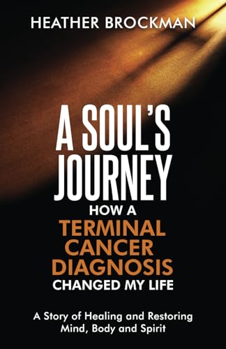 

A Soul’s Journey: How a Terminal Cancer Diagnosis Changed My Life: A Story of Healing and Restoring the Mind, Body, and Spirit