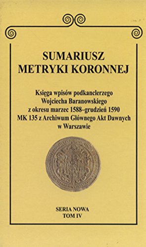 Sumariusz Metryki Koronnej, Tom IV: Ksiega wpisow podkanclerzego Wojciecha Baranowskiego z okresu marzec 1588 - grudzien 1590 MK 135 z Archiwum Glownego Akt Dawnych w Warszawie - Krawczuk, Wojciech / Kulecki, Michal