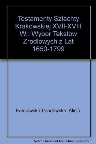 Testamenty Szlachty Krakowskiej XVII-XVIII W.: Wybor Tekstow Zrodlowych z Lat 1650-1799