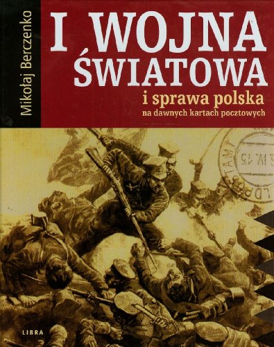 I wojna swiatowa i sprawa polska na dawnych kartach pocztowych - Berczenko Mikoaj