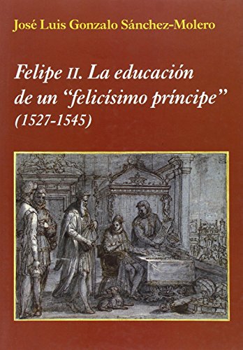 Imagen de archivo de FELIPE II: LA EDUCACION DE UN 'FELICISIMO PRINCIPE' (1527-1545) a la venta por KALAMO LIBROS, S.L.