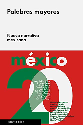 PALABRAS MAYORES: NUEVA NARRATIVA MEXICANA - Juan Pablo Anaya, Gerardo Arana, Nicolás Cabral, Verónica Gerber, Laia Jufresa, Luis Felipe Lomelí, Brenda Lozano, Valeria Luiselli, Fernanda Melchor, Emiliano Monge, Eduardo Montagner, Antonio Ortuño, Pergentino José Ruiz, Eduardo Rabasa, Antonio Ramos Revillas, Eduardo Ruiz Sosa, Daniel Saldaña París, Ximena Sánchez Echenique, Carlos Velázquez, Nadia Villafuerte