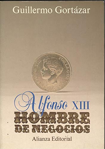 9788420695426: Alfonso XIII, hombre de negocios: Persistencia del antiguo rgimen, modernizacin econmica y crisis poltica, 1902-1931