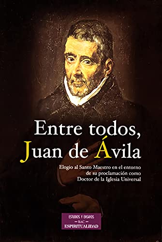 Entre todos, Juan de Avila. Elogio al Santo Maestro en el entorno de su proclamación como Doctor ...