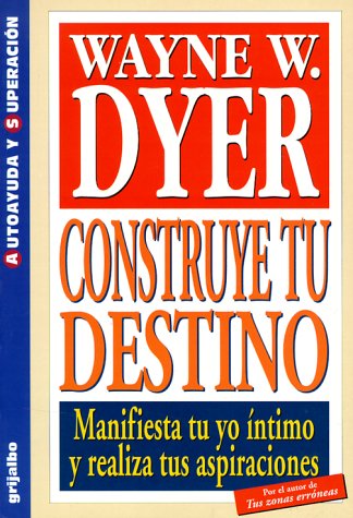 Construye Tu Destino / Manifest Your Destiny: Manifiesta Tu Yo Intimo Y Realiza Tus Aspiraciones / The Nine Spiritual Principles for Getting ... (Autoayuda y Superacion) (Spanish Edition) (9788425396540) by Dyer, Wayne W.